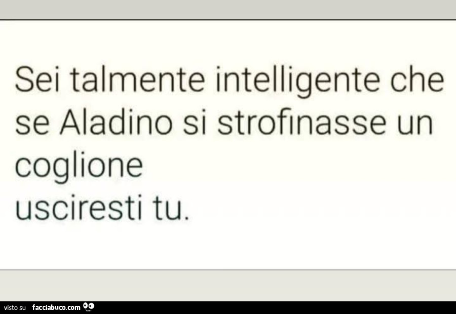 Sei talnnente intelligente che se Aladino si strofinasse un coglione usciresti tu
