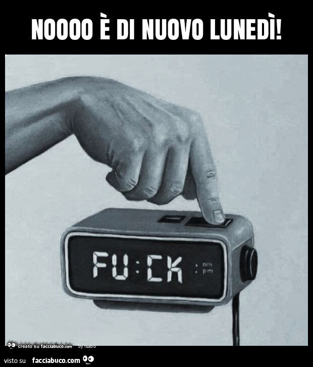 Noooo è di nuovo lunedì fuck sveglia vaffanculo
