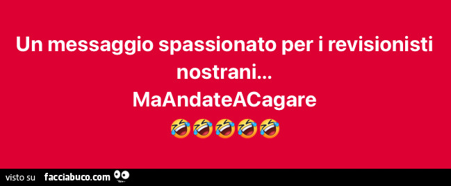 Un messaggio spassionato per i revisionisti nostrani… maandateacagare