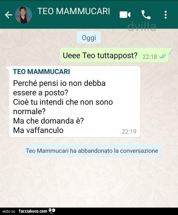 Teo mammucari oggi ueee teo tuttappost? Perché pensi io non debba essere a posto? Cioè tu intendi che non sono normale? Ma che domanda è? Ma vaffanculo