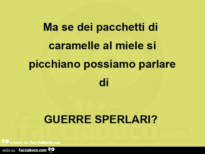 Ma se dei pacchetti di  caramelle al miele si picchiano possiamo parlare  di guerre sperlari?  