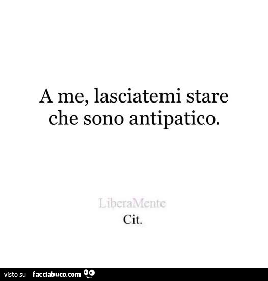 A me, lasciatemi stare che sono antipatico