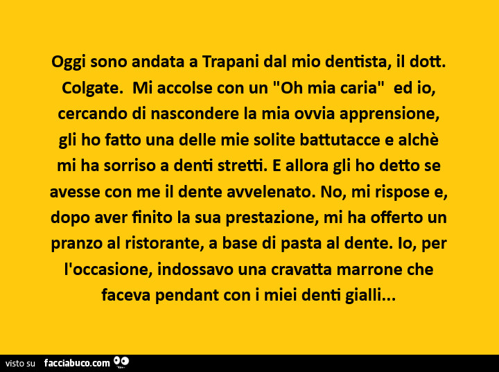 Oggi sono andata a trapani dal mio dentista, il dott. Colgate. Mi accolse con un oh mia caria ed io, cercando di nascondere la mia ovvia apprensione