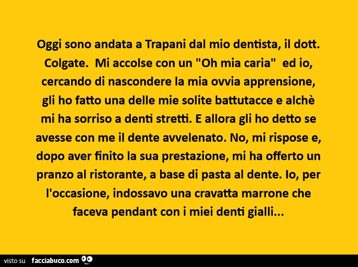 Oggi sono andata a trapani dal mio dentista, il dott. Colgate. Mi accolse con un oh mia caria ed io, cercando di nascondere la mia ovvia apprensione