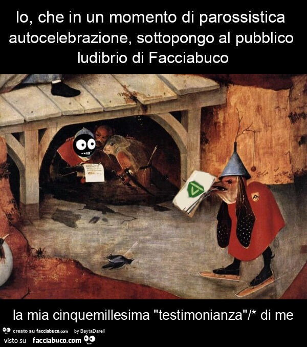 Io, che in un momento di parossistica autocelebrazione, sottopongo al pubblico ludibrio di facciabuco la mia cinquemillesima "testimonianza"/* di me
