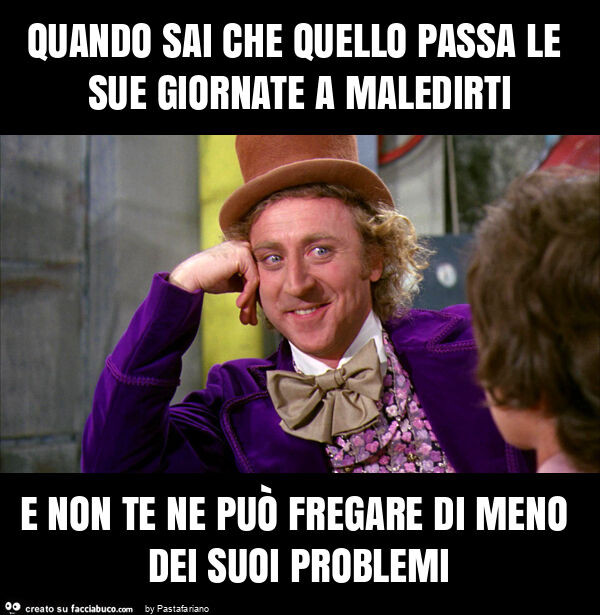 Quando sai che quello passa le sue giornate a maledirti e non te ne può fregare di meno dei suoi problemi