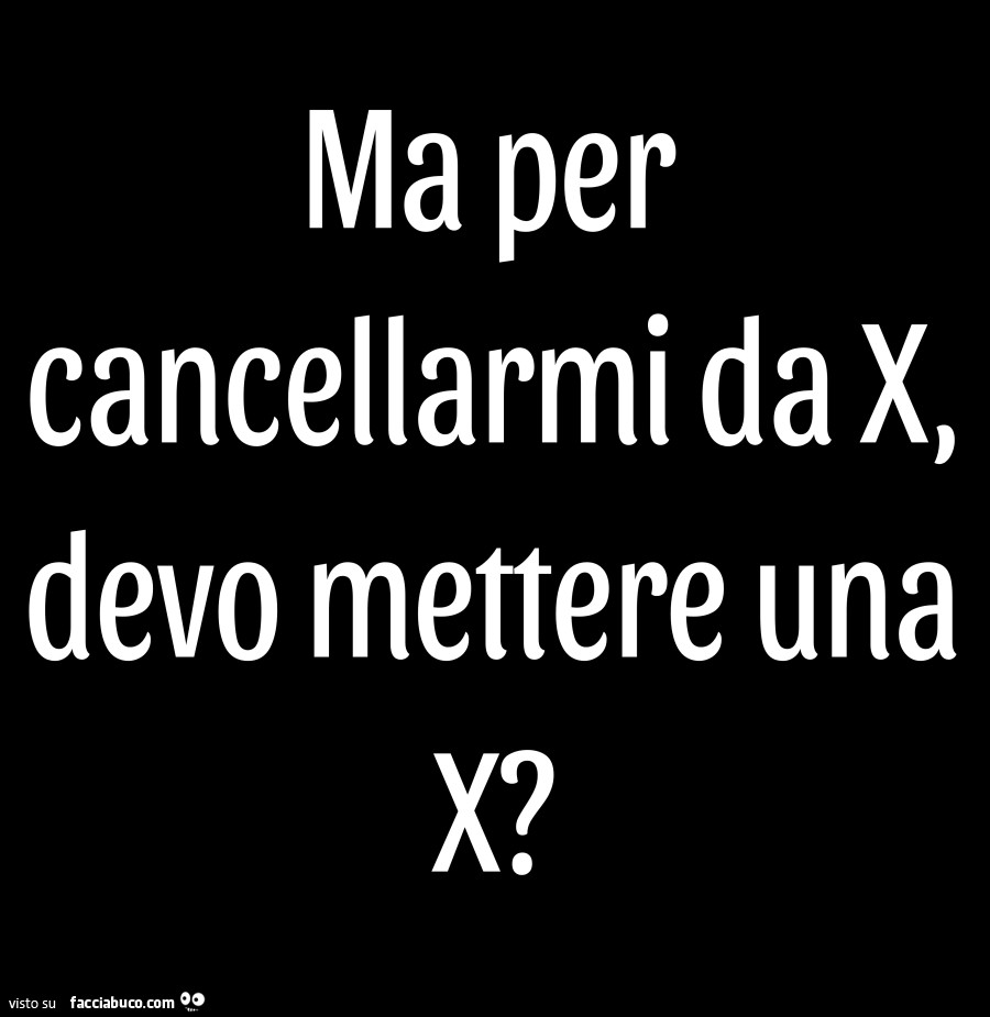 Ma per cancellarmi da x devo mettere una x?