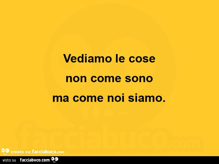 Vediamo le cose non come sono ma come noi siamo