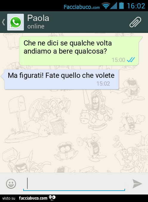 Che ne dici se qualche volta andiamo a bere qualcosa? Ma figurati! Fate quello che volete