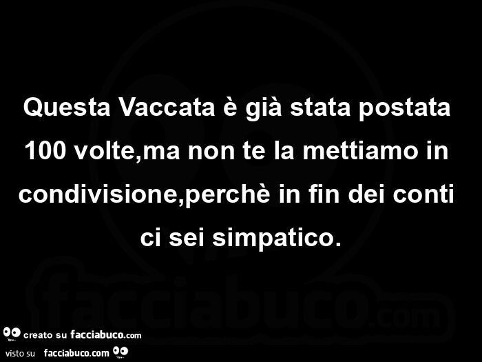 Questa Vaccata è già stata postata 100 volte, ma non te la mettiamo in condivisione, perchè in fin dei conti ci sei simpatico