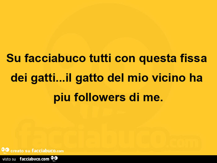 Su facciabuco tutti con questa fissa dei gatti… il gatto del mio vicino ha piu followers di me