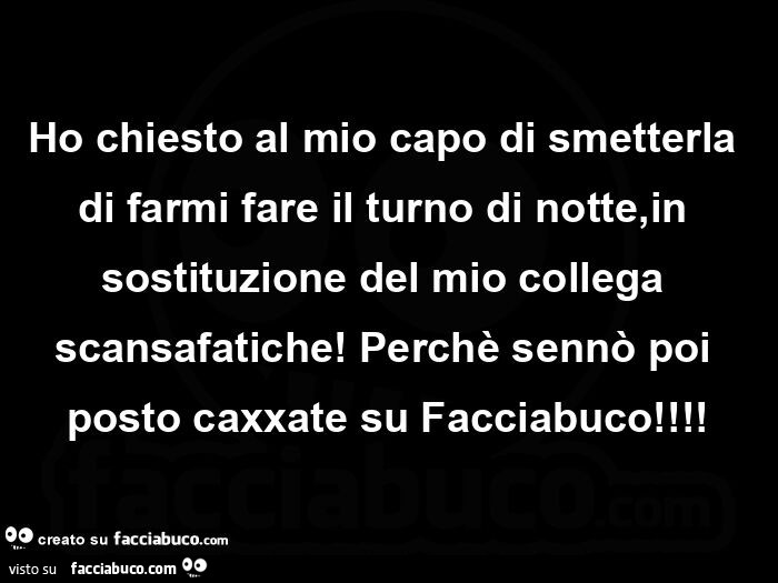 Ho chiesto al mio capo di smetterla di farmi fare il turno di notte, in sostituzione del mio collega scansafatiche! Perchè sennò poi posto caxxate su facciabuco