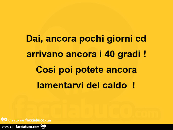 Dai, ancora pochi giorni ed arrivano ancora i 40 gradi! Così poi potete ancora lamentarvi del caldo 