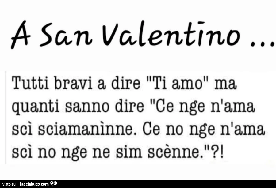 A san valentino… tutti bravi a dire ti amo ma quanti sanno dire ce nge n'ama sci sciamaninne. Ce no nge n'ama sci no nge ne sim scรจnne?