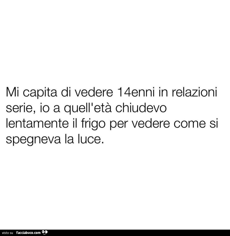 Mi capita di vedere 14enni in relazioni serie, io a quell'età chiudevo lentamente il frigo per vedere come si spegneva la luce