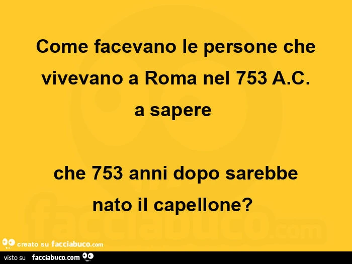 Come facevano le persone che vivevano a roma nel 753 A. C. A sapere che 753 anni dopo sarebbe nato il capellone?