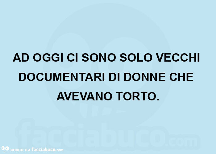 Ad oggi ci sono solo vecchi documentari di donne che avevano torto