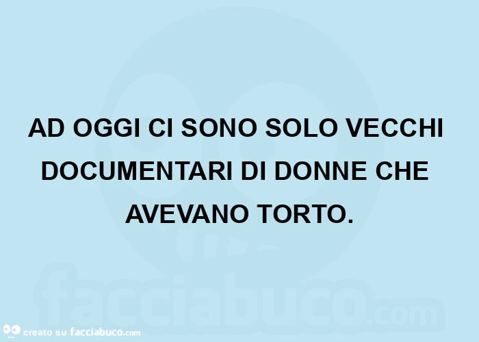 Ad oggi ci sono solo vecchi documentari di donne che avevano torto