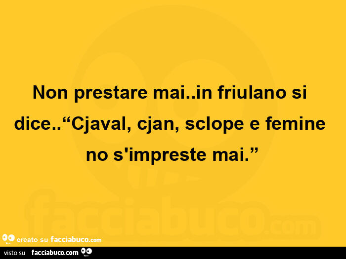 Non prestare mai. In friulano si dice. Cjaval, cjan, sclope e femine no s'impreste mai