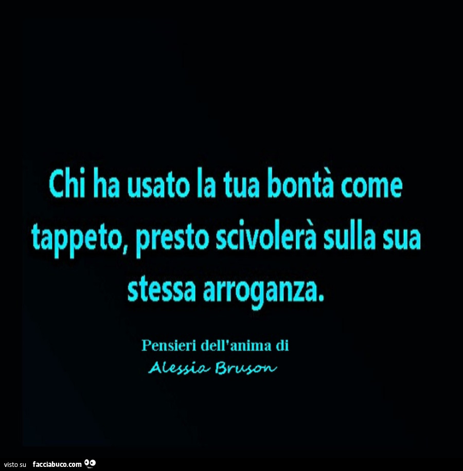 Chi ha usato la tua bontà come tappeto, presto scivolerà sulla sua stessa arroganza