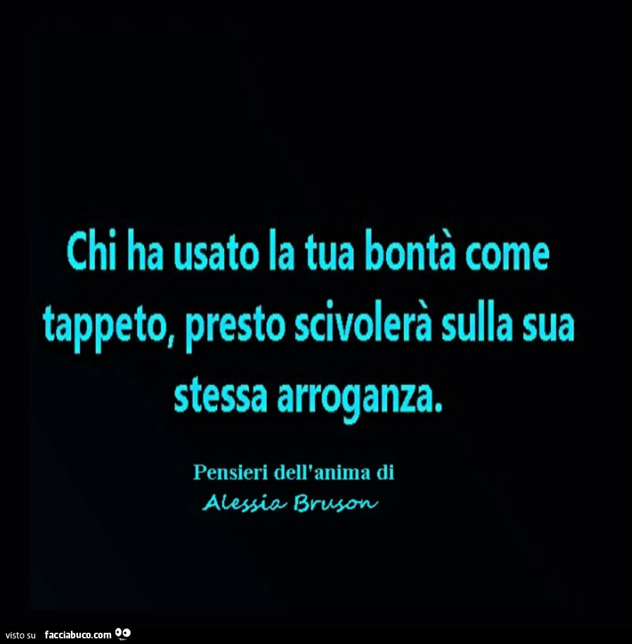 Chi ha usato la tua bontà come tappeto, presto scivolerà sulla sua stessa arroganza