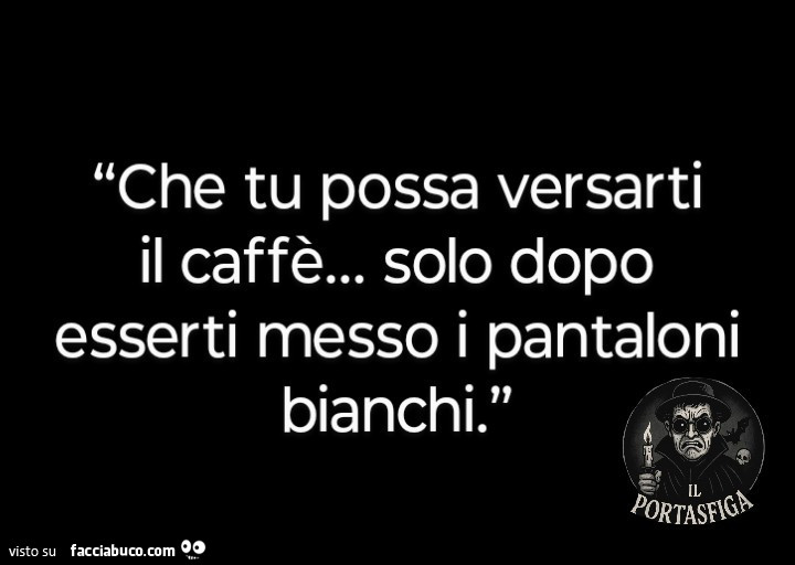 Che tu possa versarti il caffè… solo dopo esserti messo i pantaloni bianchi