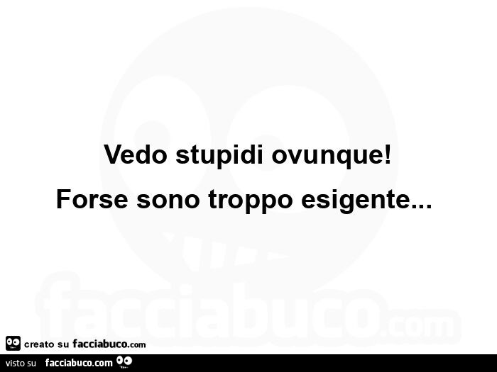 Vedo stupidi ovunque! Forse sono troppo esigente
