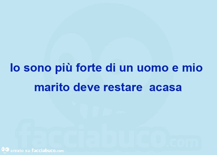 Io sono più forte di un uomo e mio marito deve restare  acasa