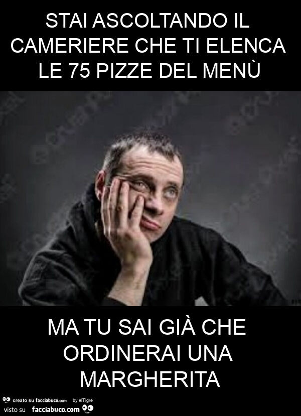 Stai ascoltando il cameriere che ti elenca le 75 pizze del menù ma tu sai già che ordinerai una margherita