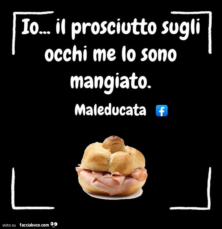Io il prosciutto sugli occhi me lo sono mangiato