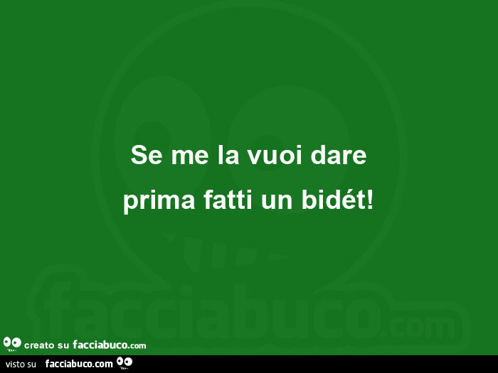 Se me la vuoi dare prima fatti un bidét