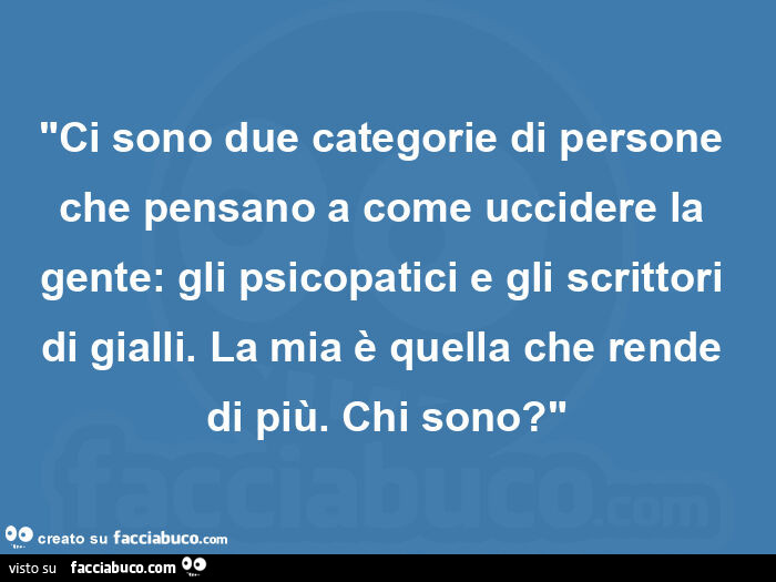 "ci sono due categorie di persone che pensano a come uccidere la gente: gli psicopatici e gli scrittori di gialli. La mia è quella che rende di più. Chi sono? "