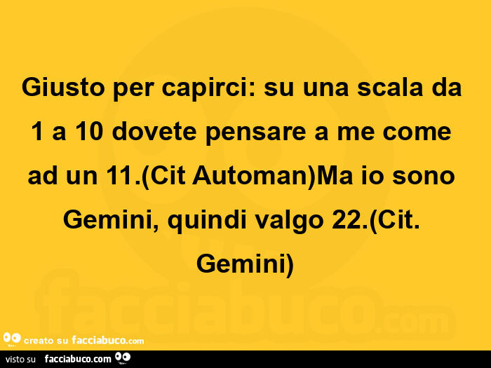Giusto per capirci: su una scala da 1 a 10 dovete pensare a me come ad un 11. (Cit automan)ma io sono gemini, quindi valgo 22. (Cit. Gemini)