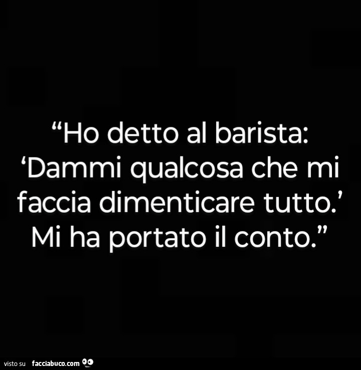 Ho detto al barista: dammi qualcosa che mi faccia dimenticare tutto. Mi ha portato il conto