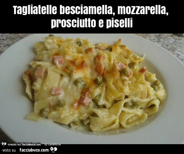 Tagliatelle besciamella, mozzarella, prosciutto e piselli