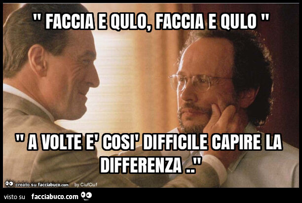 " faccia e qulo, faccia e qulo " " a volte è così difficile capire la differenza. "