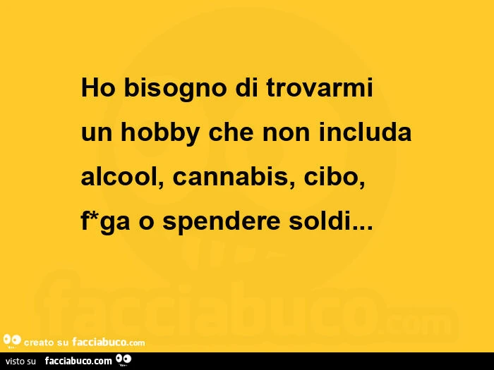 Ho bisogno di trovarmi un hobby che non includa alcool, cannabis, cibo, figa o spendere soldi