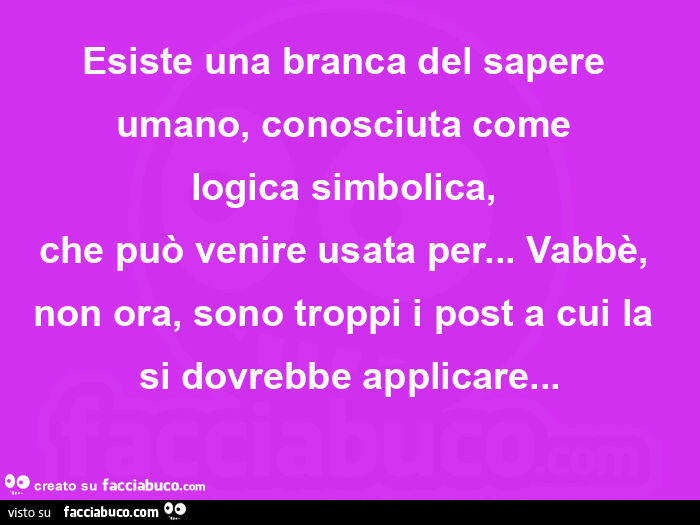 Esiste una branca del sapere umano, conosciuta come  logica simbolica,   che può venire usata per… vabbè, non ora, sono troppi i post a cui la si dovrebbe applicare