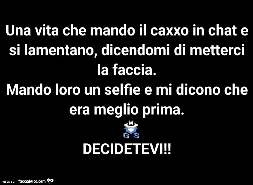 Una vita che mando il caxxo in chat e si lamentano, dicendomi di metterci la faccia. Mando loro un selfie e mi dicono che era meglio prima. Decidetevi