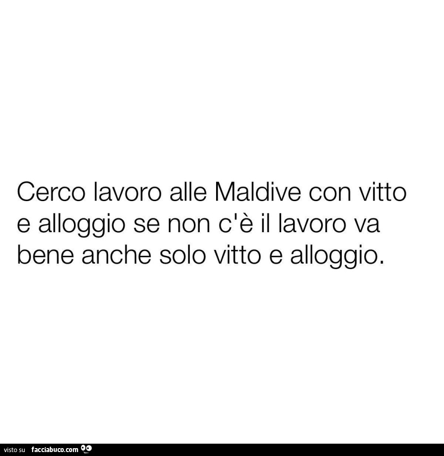 Cerco lavoro alle maldive con vitto e alloggio se non c'è il lavoro va bene anche solo vitto e alloggio