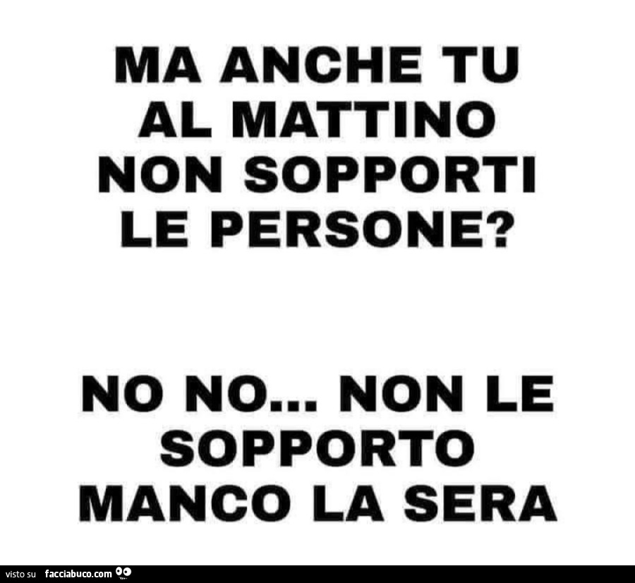 Ma anche tu al mattino non sopporti le persone? No no… non le sopporto manco la sera