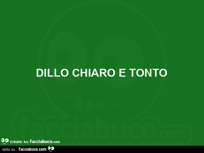 Dillo chiaro e tonto