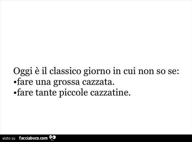 Oggi è il classico giorno in cui non so se: fare una grossa cazzata. Fare tante piccole cazzatine