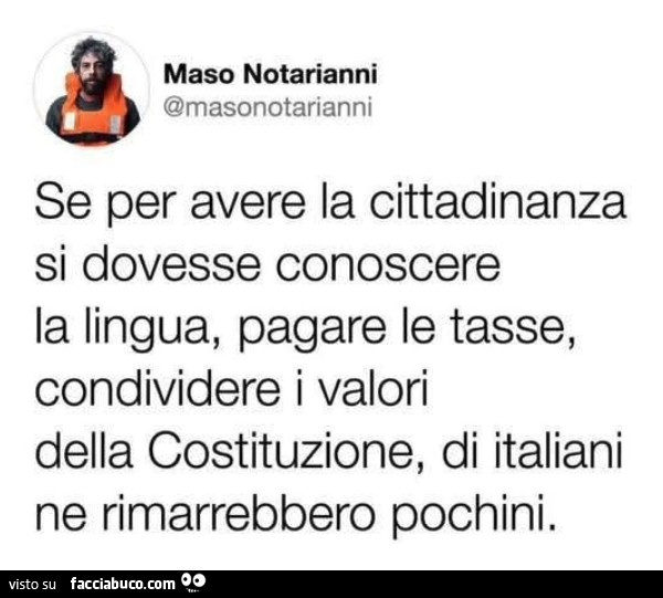 Se per avere la cittadinanza si dovesse conoscere la lingua, pagare le tasse, condividere i valori della costituzione, di italiani ne rimarrebbero pochini