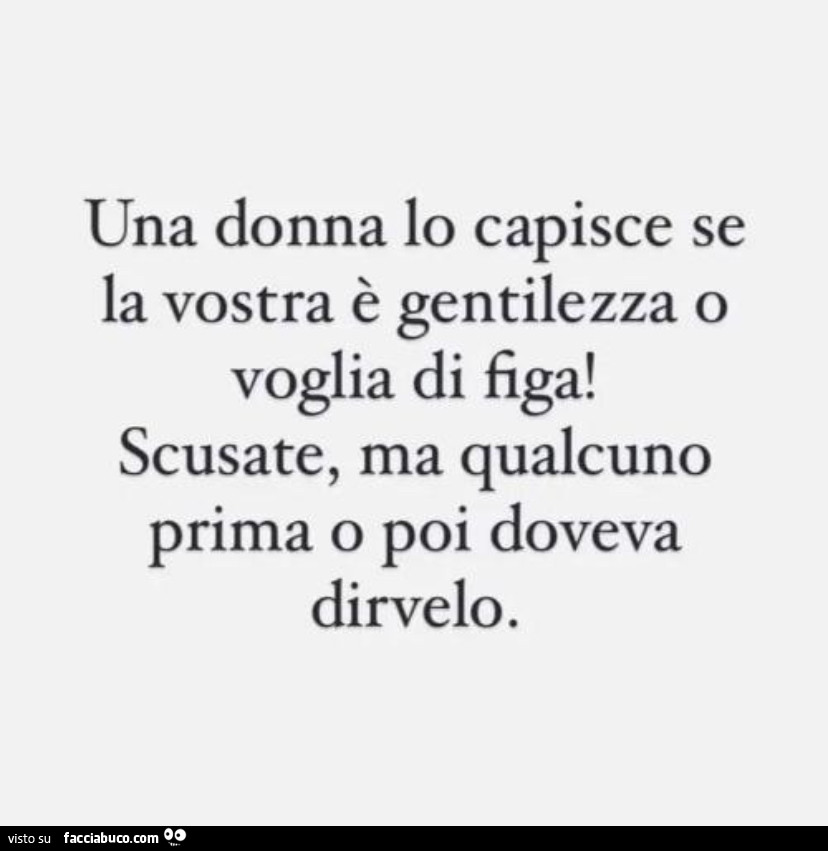 Una donna lo capisce se la vostra è gentilezza o voglia di figa! Scusate, ma qualcuno prima o poi doveva dirvelo