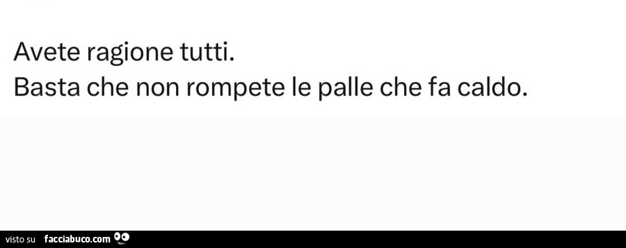 Avete ragione tutti. Basta che non rompete le palle che fa caldo