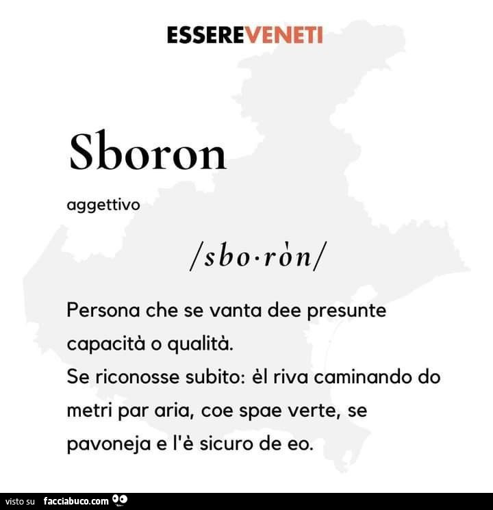 Sboron. Persona che se vanta dee presunte capacità o qualità. Se riconosse subito: èl riva caminando do metri par aria, coe spae verte, se pavoneja e l'è sicuro de eo