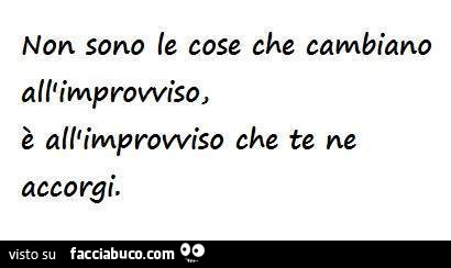 Non sono le cose che cambiano all'improvviso, è all'improvviso che te ne accorgi