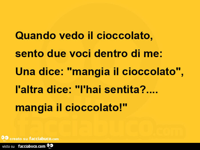 Quando vedo il cioccolato, sento due voci dentro di me: una dice: "mangia il cioccolato", l'altra dice: "l'hai sentita? … mangia il cioccolato! "