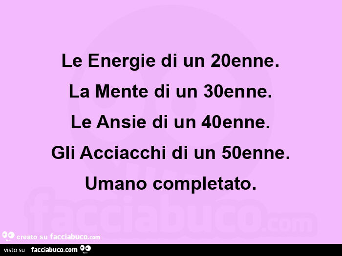 Le energie di un 20enne. La mente di un 30enne. Le ansie di un 40enne. Gli acciacchi di un 50enne. Umano completato